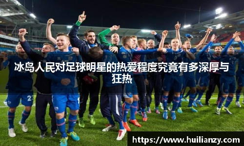 冰岛人民对足球明星的热爱程度究竟有多深厚与狂热